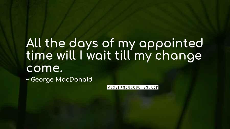 George MacDonald Quotes: All the days of my appointed time will I wait till my change come.