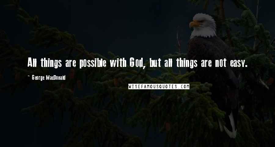 George MacDonald Quotes: All things are possible with God, but all things are not easy.