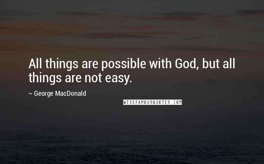 George MacDonald Quotes: All things are possible with God, but all things are not easy.