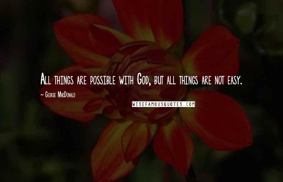 George MacDonald Quotes: All things are possible with God, but all things are not easy.