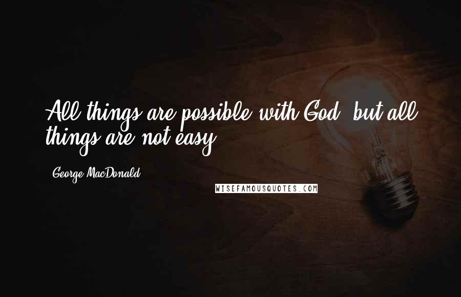 George MacDonald Quotes: All things are possible with God, but all things are not easy.