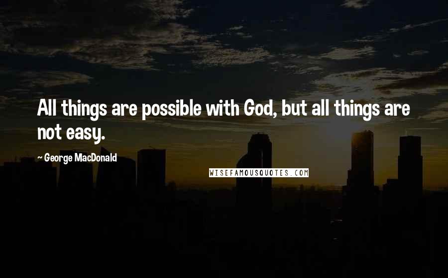 George MacDonald Quotes: All things are possible with God, but all things are not easy.