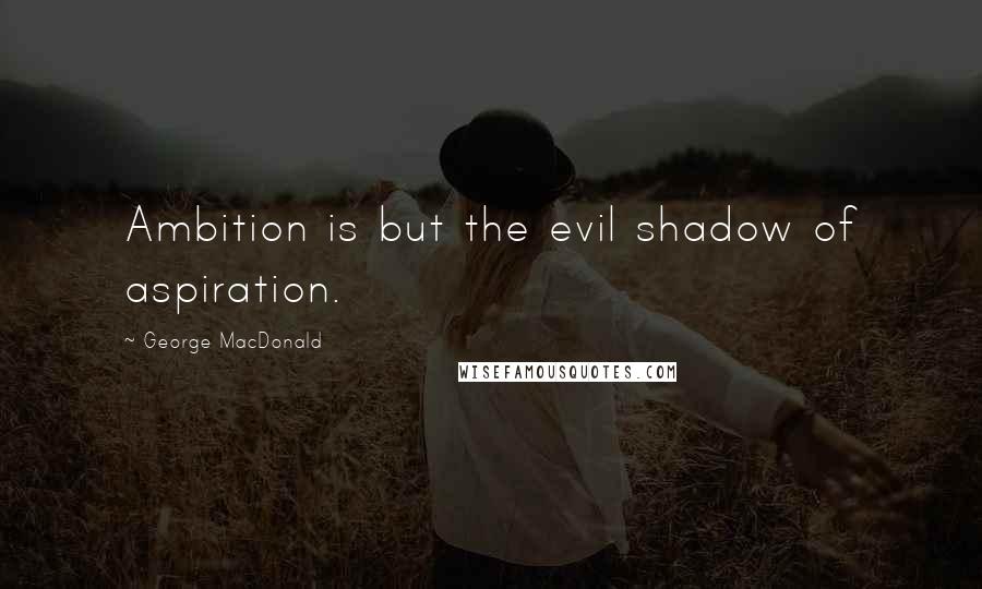 George MacDonald Quotes: Ambition is but the evil shadow of aspiration.