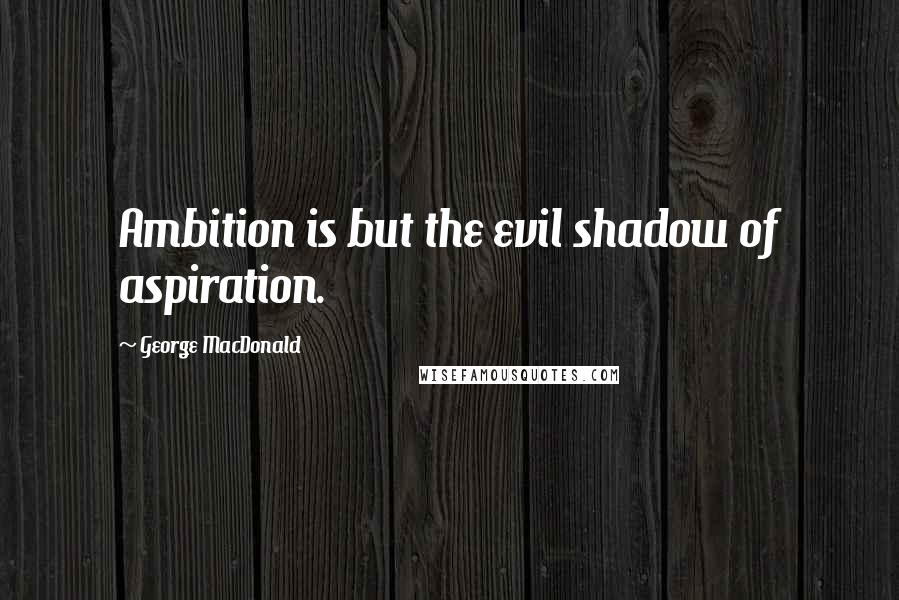 George MacDonald Quotes: Ambition is but the evil shadow of aspiration.