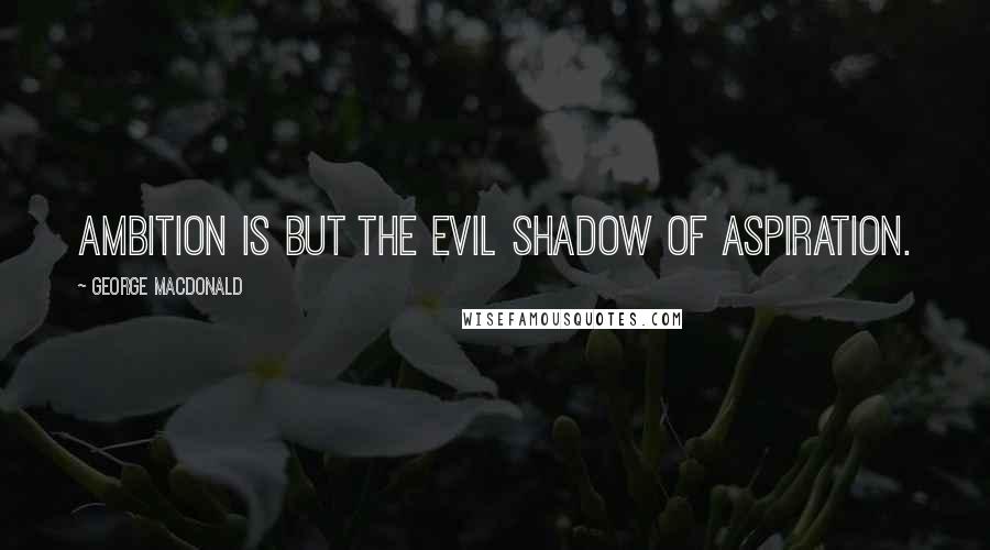 George MacDonald Quotes: Ambition is but the evil shadow of aspiration.