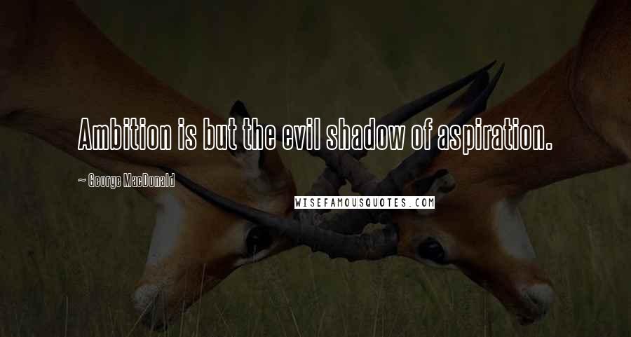 George MacDonald Quotes: Ambition is but the evil shadow of aspiration.