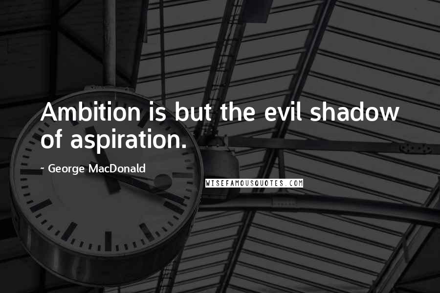 George MacDonald Quotes: Ambition is but the evil shadow of aspiration.