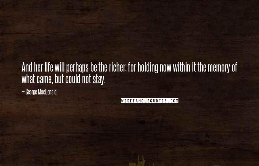 George MacDonald Quotes: And her life will perhaps be the richer, for holding now within it the memory of what came, but could not stay.