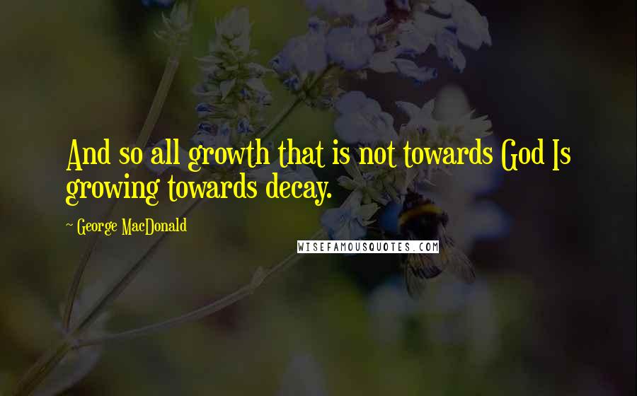 George MacDonald Quotes: And so all growth that is not towards God Is growing towards decay.