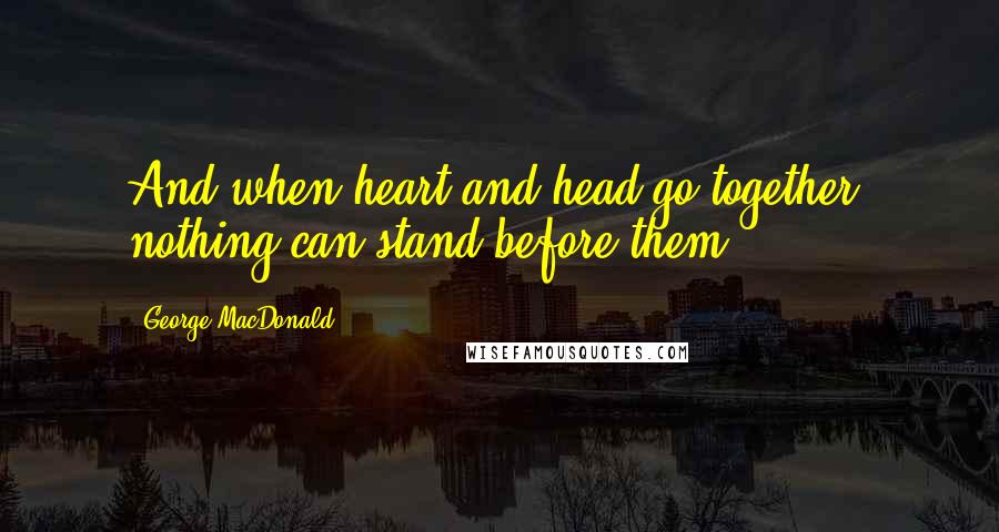 George MacDonald Quotes: And when heart and head go together, nothing can stand before them