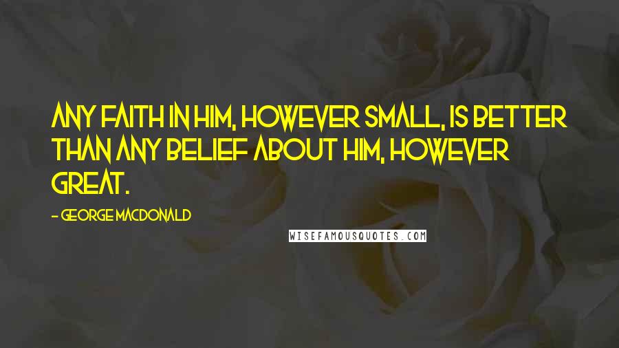 George MacDonald Quotes: Any faith in Him, however small, is better than any belief about Him, however great.