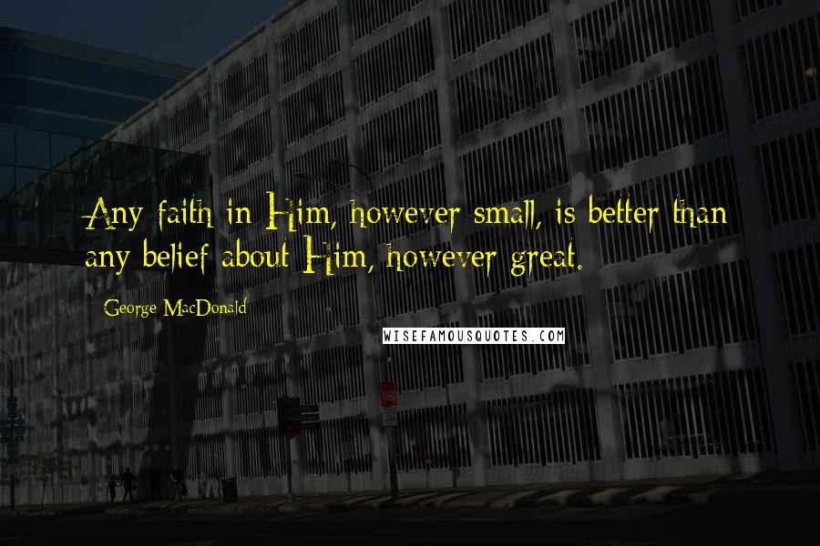 George MacDonald Quotes: Any faith in Him, however small, is better than any belief about Him, however great.