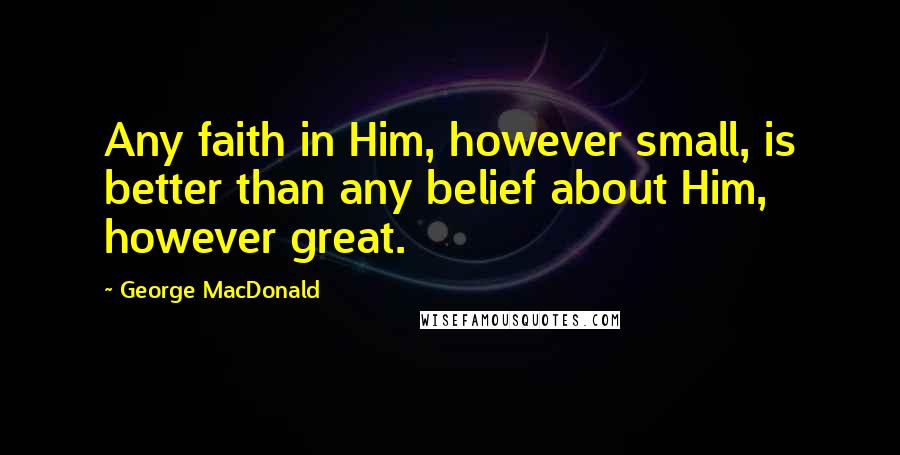 George MacDonald Quotes: Any faith in Him, however small, is better than any belief about Him, however great.