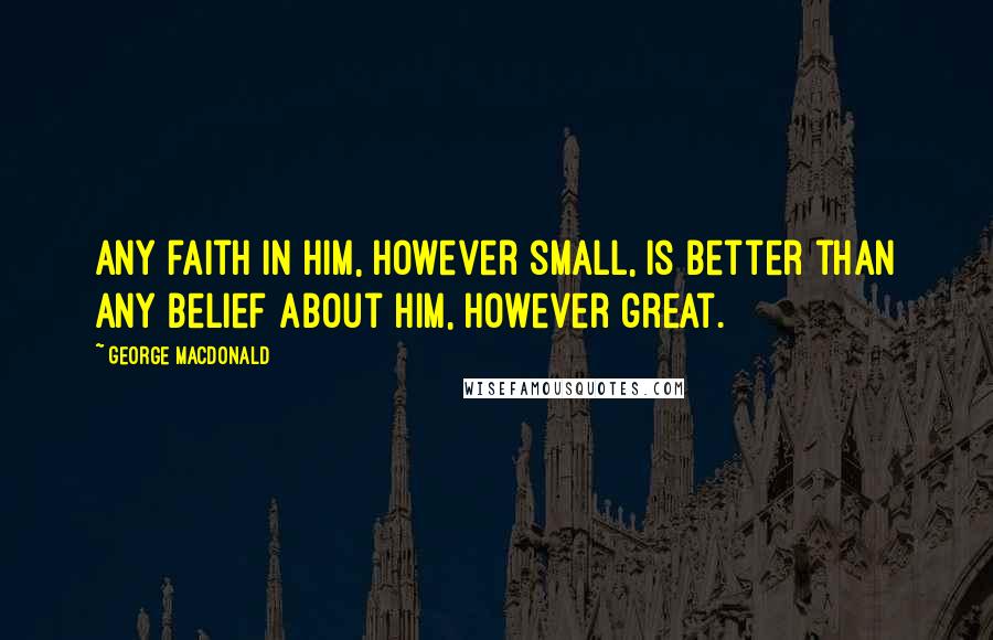 George MacDonald Quotes: Any faith in Him, however small, is better than any belief about Him, however great.