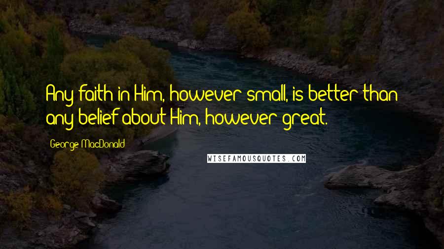 George MacDonald Quotes: Any faith in Him, however small, is better than any belief about Him, however great.