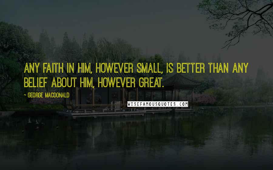 George MacDonald Quotes: Any faith in Him, however small, is better than any belief about Him, however great.