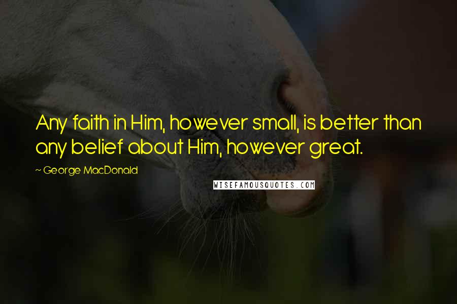 George MacDonald Quotes: Any faith in Him, however small, is better than any belief about Him, however great.