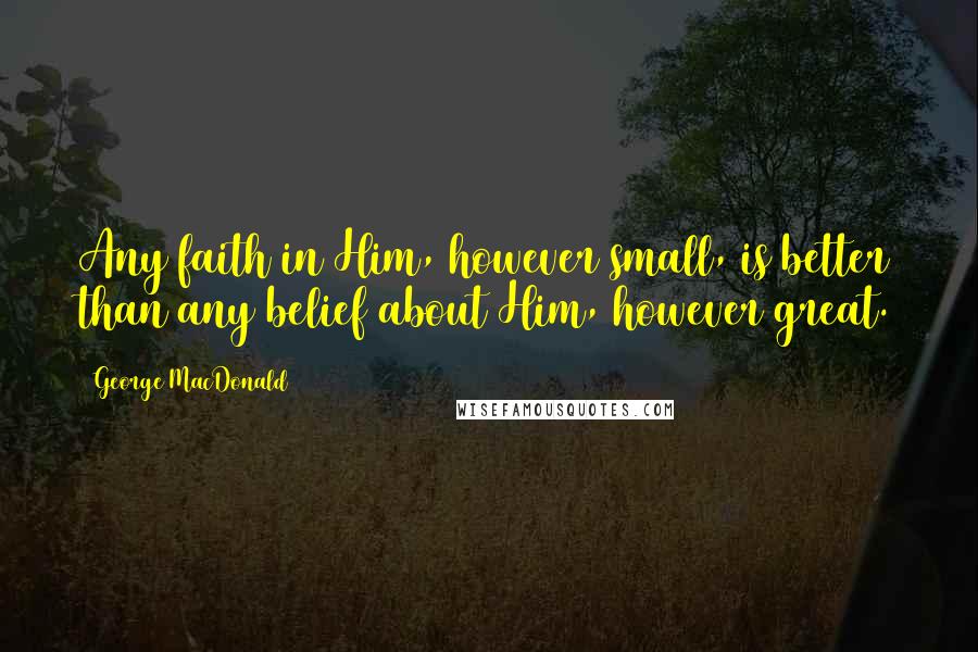 George MacDonald Quotes: Any faith in Him, however small, is better than any belief about Him, however great.