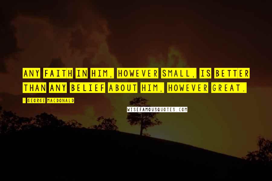 George MacDonald Quotes: Any faith in Him, however small, is better than any belief about Him, however great.