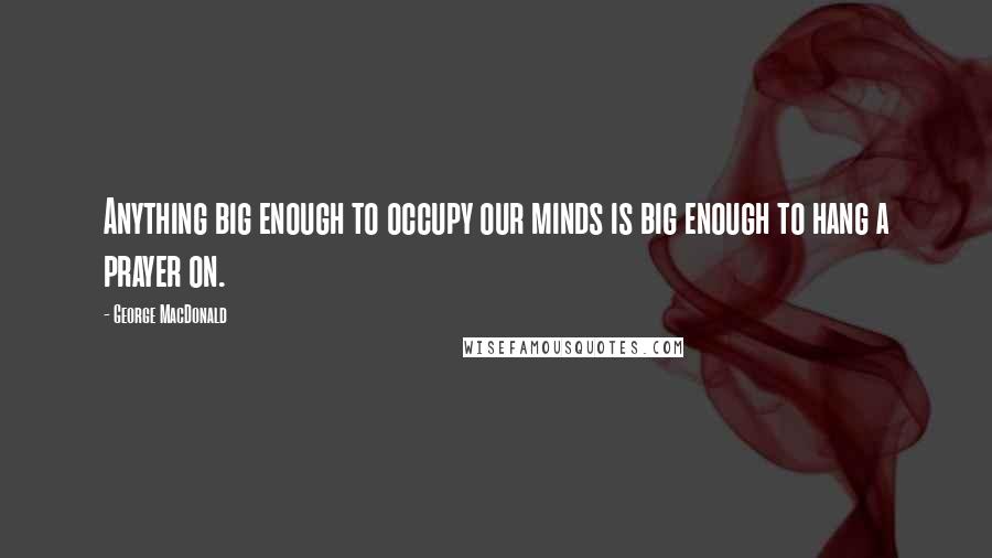 George MacDonald Quotes: Anything big enough to occupy our minds is big enough to hang a prayer on.