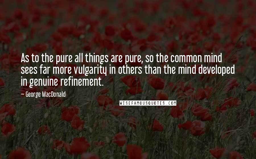 George MacDonald Quotes: As to the pure all things are pure, so the common mind sees far more vulgarity in others than the mind developed in genuine refinement.