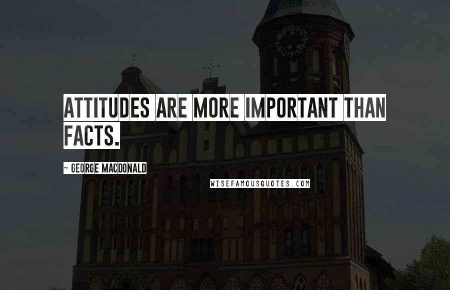 George MacDonald Quotes: Attitudes are more important than facts.