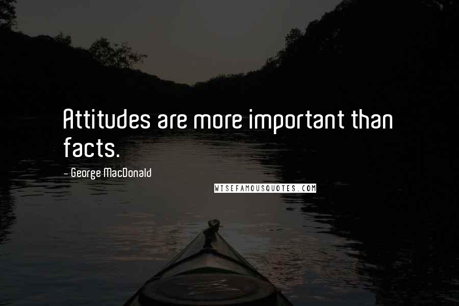 George MacDonald Quotes: Attitudes are more important than facts.