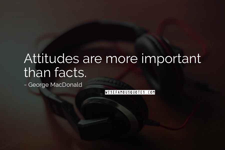 George MacDonald Quotes: Attitudes are more important than facts.