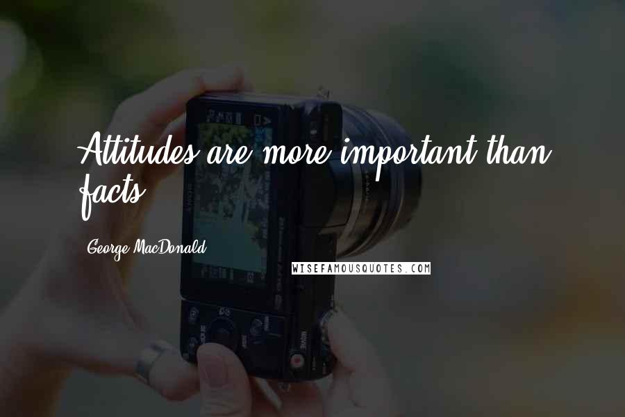 George MacDonald Quotes: Attitudes are more important than facts.