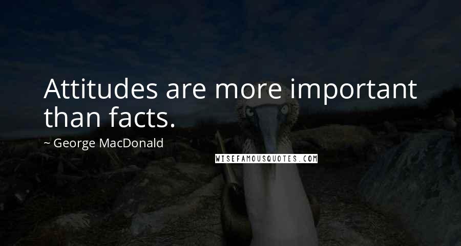George MacDonald Quotes: Attitudes are more important than facts.