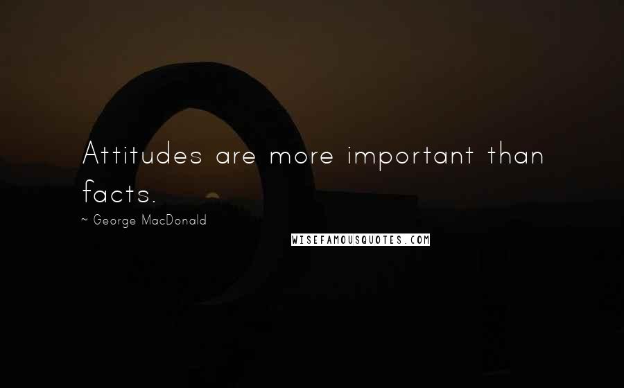 George MacDonald Quotes: Attitudes are more important than facts.