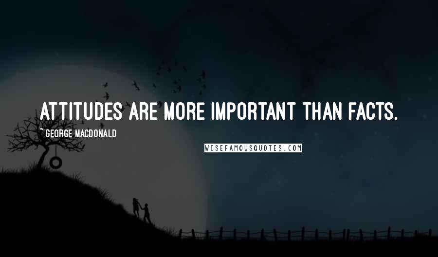 George MacDonald Quotes: Attitudes are more important than facts.