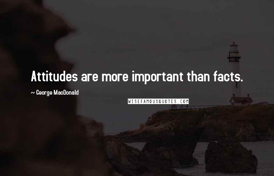 George MacDonald Quotes: Attitudes are more important than facts.