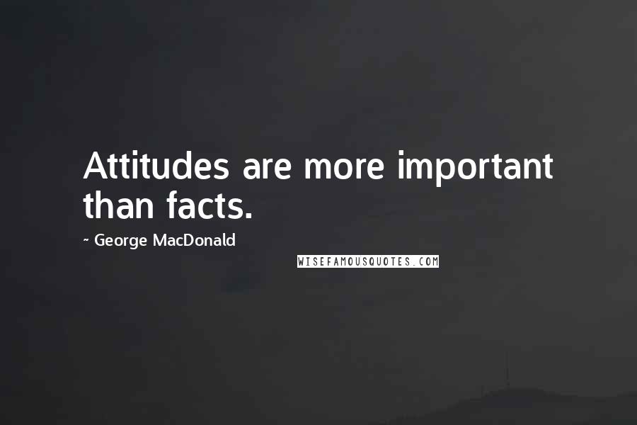 George MacDonald Quotes: Attitudes are more important than facts.