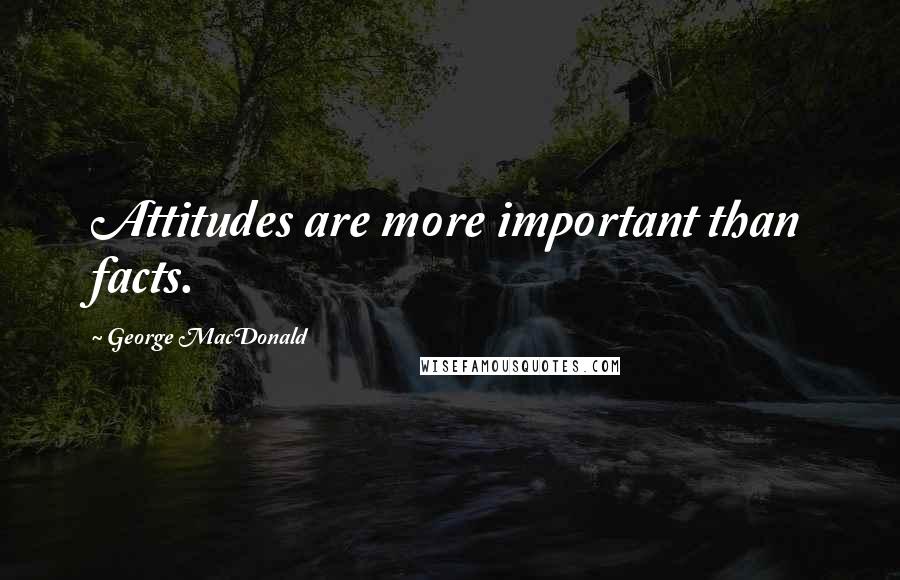 George MacDonald Quotes: Attitudes are more important than facts.