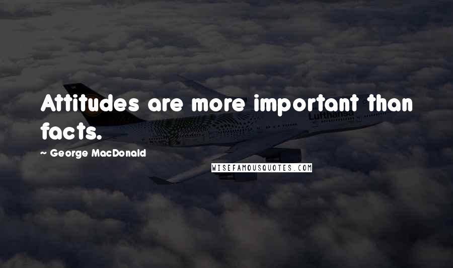 George MacDonald Quotes: Attitudes are more important than facts.