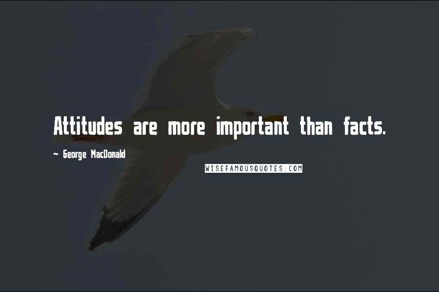 George MacDonald Quotes: Attitudes are more important than facts.