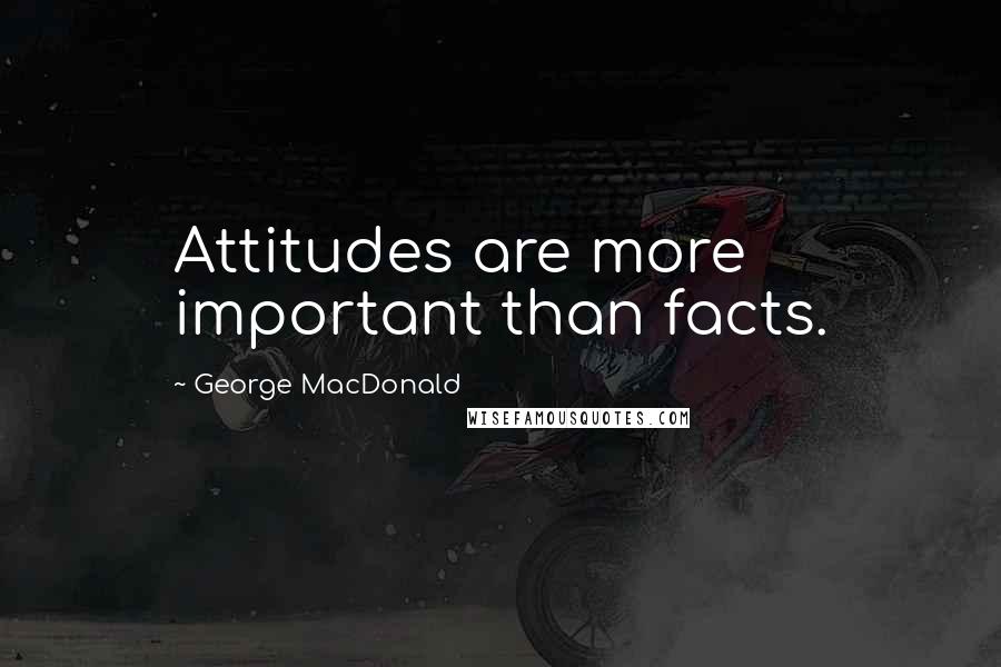 George MacDonald Quotes: Attitudes are more important than facts.