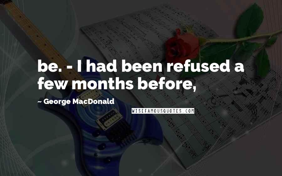 George MacDonald Quotes: be. - I had been refused a few months before,