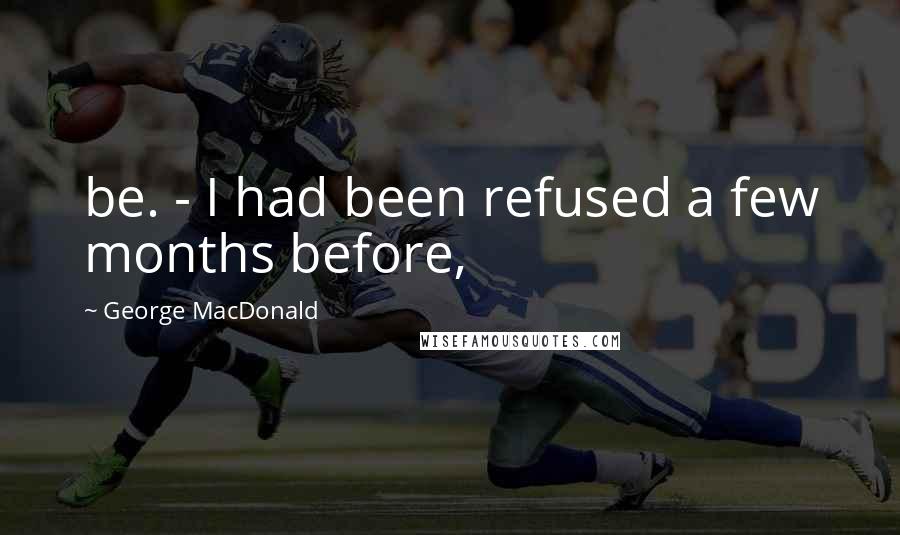 George MacDonald Quotes: be. - I had been refused a few months before,