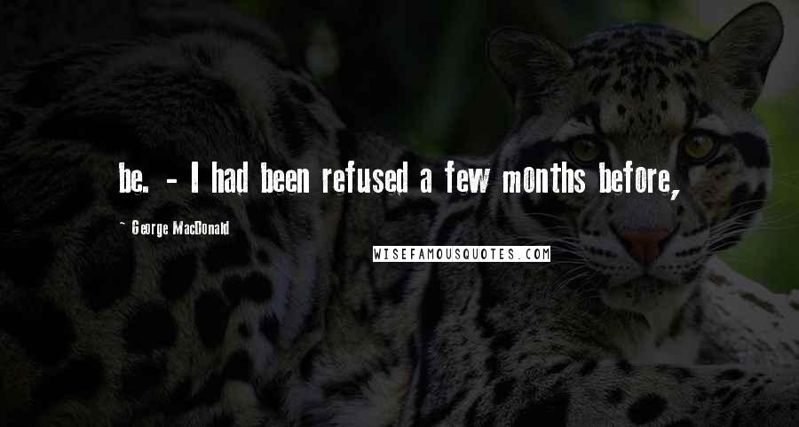 George MacDonald Quotes: be. - I had been refused a few months before,