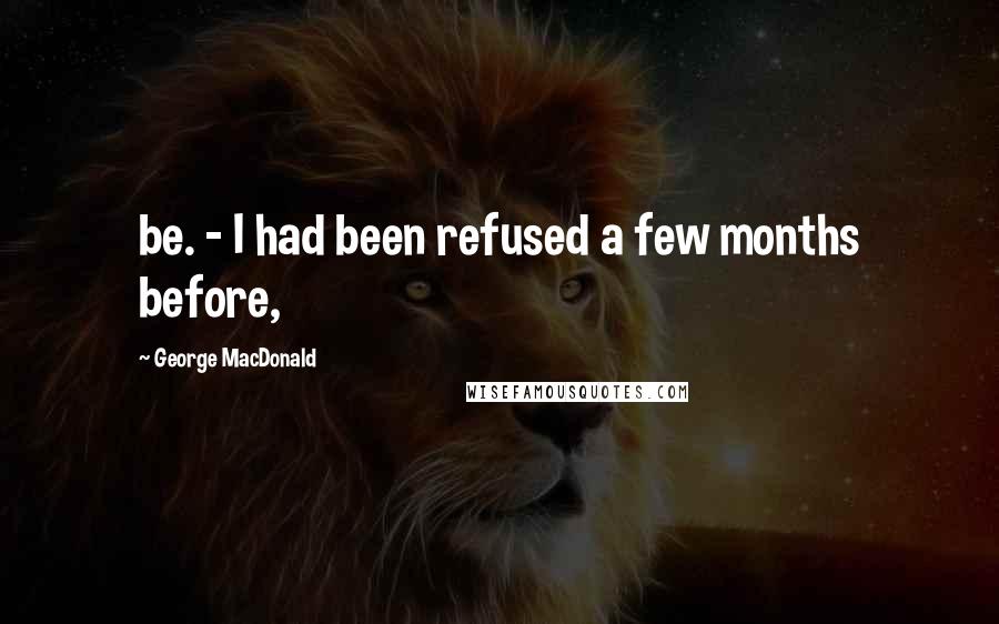 George MacDonald Quotes: be. - I had been refused a few months before,