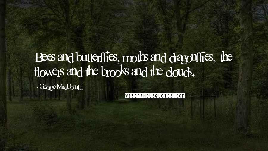 George MacDonald Quotes: Bees and butterflies, moths and dragonflies, the flowers and the brooks and the clouds.