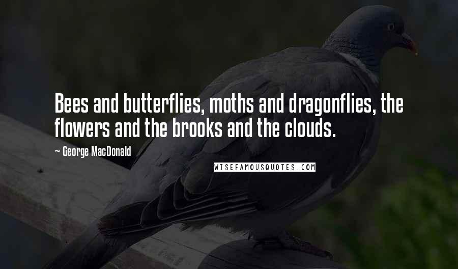 George MacDonald Quotes: Bees and butterflies, moths and dragonflies, the flowers and the brooks and the clouds.