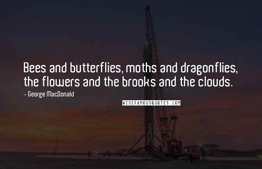 George MacDonald Quotes: Bees and butterflies, moths and dragonflies, the flowers and the brooks and the clouds.