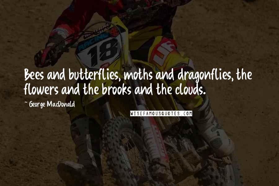 George MacDonald Quotes: Bees and butterflies, moths and dragonflies, the flowers and the brooks and the clouds.