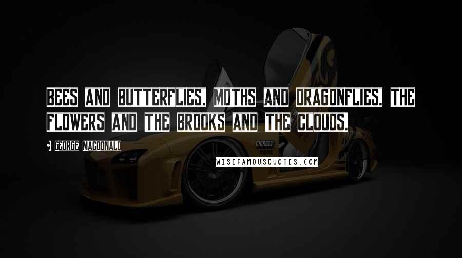 George MacDonald Quotes: Bees and butterflies, moths and dragonflies, the flowers and the brooks and the clouds.