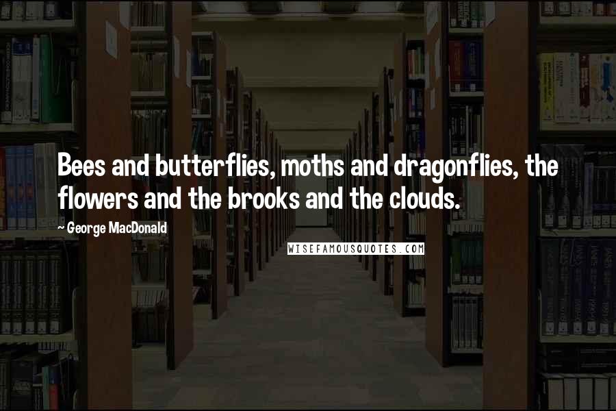 George MacDonald Quotes: Bees and butterflies, moths and dragonflies, the flowers and the brooks and the clouds.