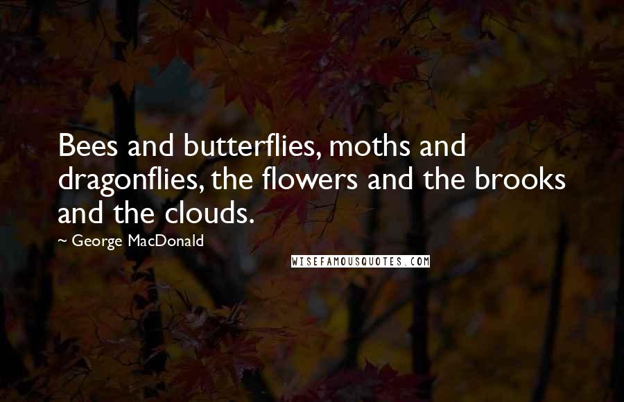 George MacDonald Quotes: Bees and butterflies, moths and dragonflies, the flowers and the brooks and the clouds.