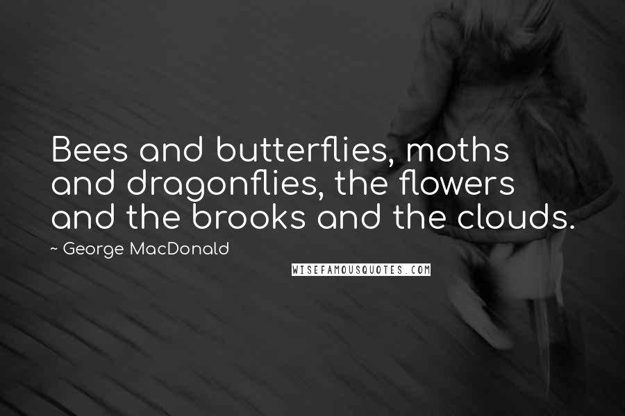 George MacDonald Quotes: Bees and butterflies, moths and dragonflies, the flowers and the brooks and the clouds.